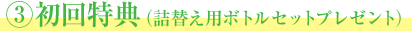 3初回特典（詰め替え用ボトルセットプレゼント）