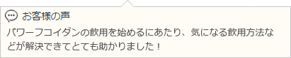 パワーフコイダンの飲用を始めるにあたり、気になる飲用方法などが解決できてとても助かりました！